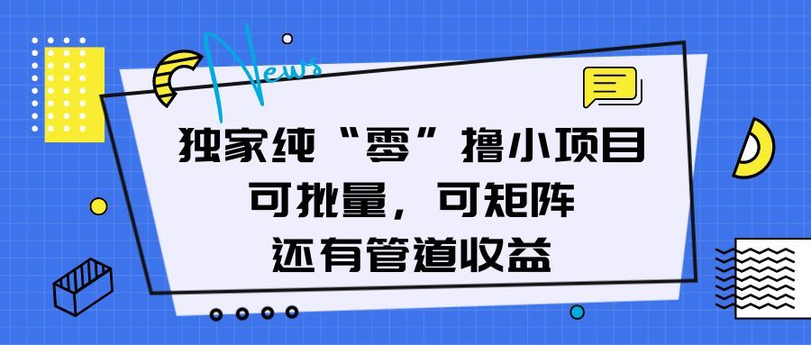 独家纯“零”撸小项目，可批量，可矩阵，还有管道收益