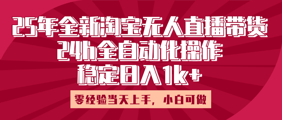 25年全新淘宝无人直播，全自动化操作，零经验当天上手，日入1k+