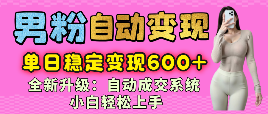 男粉自动变现项目，最新升级玩法，自动成交系统，小白也能轻松日入600+