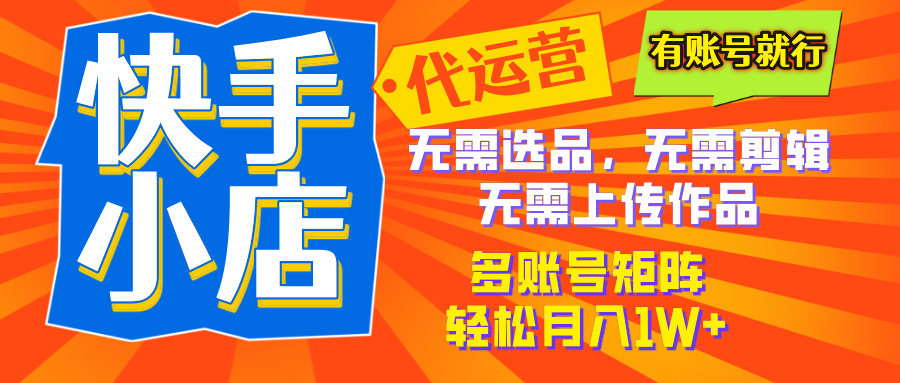 2025年快手小店代运营新玩法，懒人托管模式，你提供账号，我们负责运营，多账号矩阵，轻松月入1W+