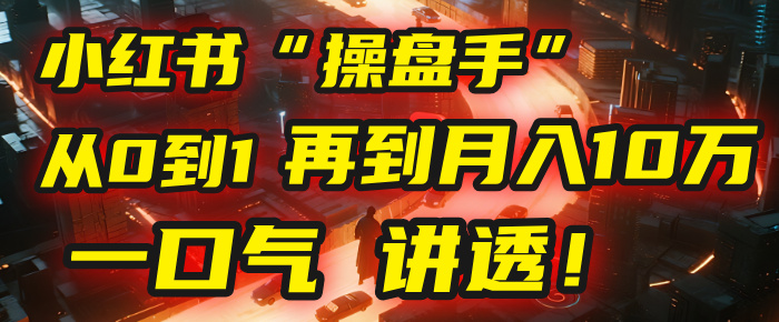 从0到1，再到月入10万，我把这套小红书“操盘手”打法，4节课讲透！