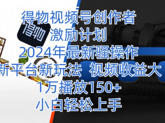 得物视频号创作者激励计划，2024年最新骚操作，新平台新玩法，视频收益大，1万播放150+，小白轻松上手